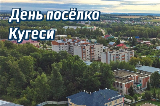 Приглашаем всех отметить День рождения поселка Кугеси!