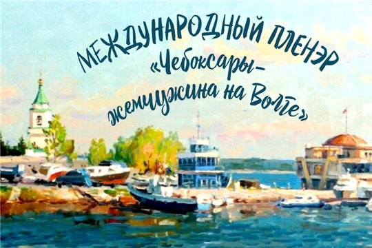 I Международный пленэр «Чебоксары – жемчужина на Волге» пройдет в столице Чувашии с 29 июля по 7 августа