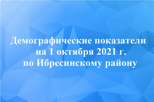 Демографические показатели на 1 октября 2021 г. по Ибресинскому району