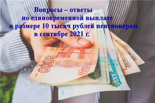Вопросы – ответы по единовременной выплате в размере 10 тысяч рублей пенсионерам в сентябре 2021 г.