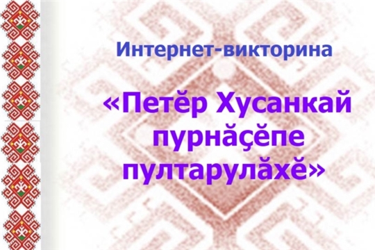 Интернет-викторина «Петĕр Хусанкай пурнăçĕпе пултарулӑхĕ»