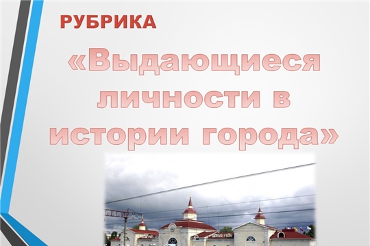 Историко-краеведческий музей открывает интернет-рубрику «Выдающиеся личности в истории г. Шумерля»