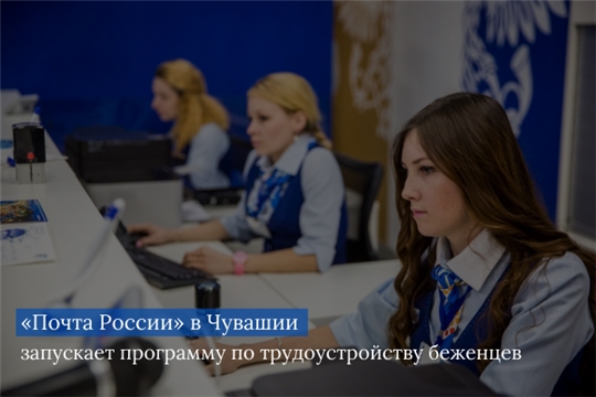 В Чувашской Республике Почта России запускает программу трудоустройства беженцев 