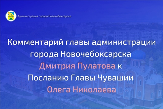 Комментарий главы администрации города Новочебоксарска Дмитрия Пулатова к Посланию Главы Чувашии Олега Николаева