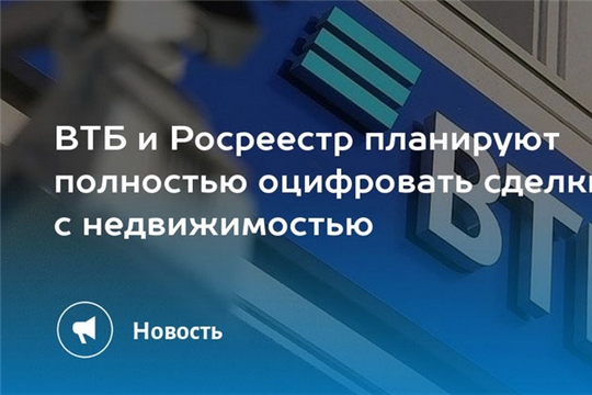 РОСРЕЕСТР И ВТБ ПЛАНИРУЮТ ПОЛНОСТЬЮ ОЦИФРОВАТЬ СДЕЛКИ С НЕДВИЖИМОСТЬЮ