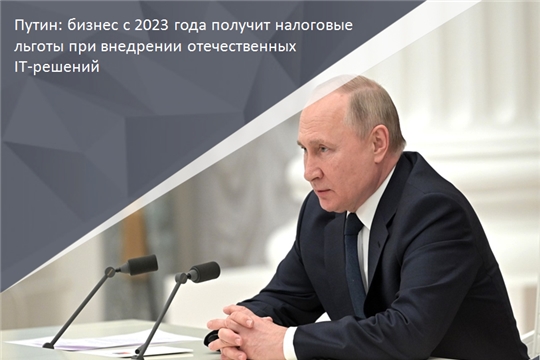 Путин: бизнес с 2023 года получит налоговые льготы при внедрении отечественных IT-решений