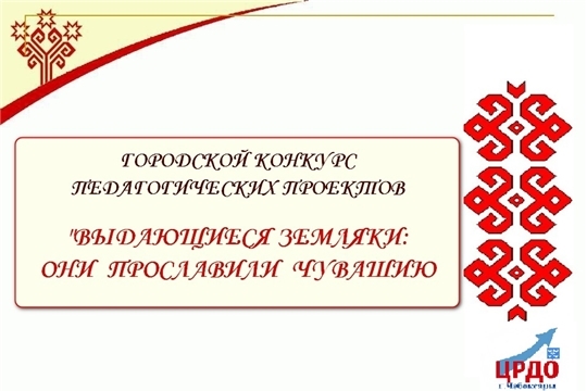 Конкурс педагогических проектов "Выдающиеся земляки: они прославили Чувашский край"