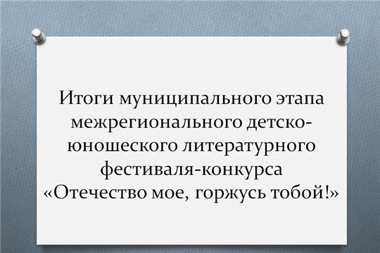 Подведены итоги муниципального этапа межрегионального детско-юношеского литературного фестиваля-конкурса «Отечество мое, горжусь тобой!»