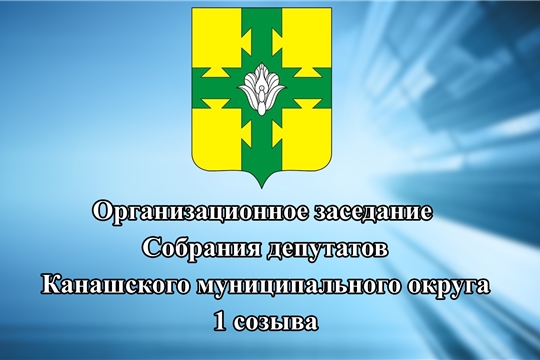 Первое организационное заседание Собрания депутатов Канашского муниципального округа первого созыва