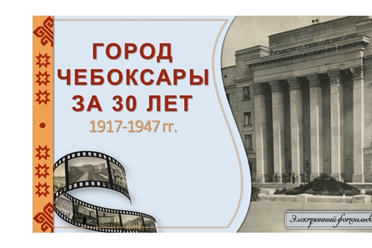 Государственном архиве современной истории Чувашской Республики состоится презентация электронного фотоальбома «Город Чебоксары за 30 лет. 1917-1947 гг.»