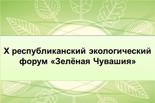 В Чувашской Республике в 10 раз пройдет республиканский экофорум «Зеленая Чувашия»