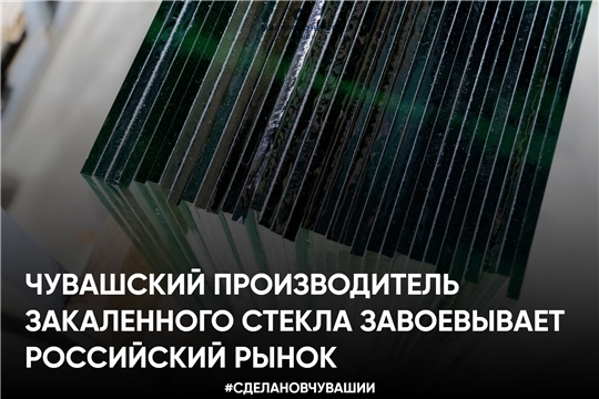 Чувашский производитель закаленного стекла завоевывает российский рынок