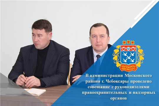 В администрации Московского района г. Чебоксары проведено совещание с руководителями правоохранительных и надзорных органов