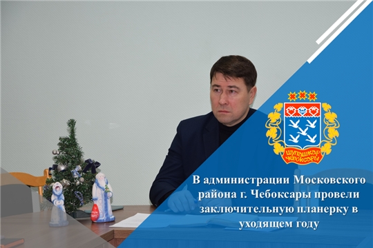 В администрации Московского района г. Чебоксары провели заключительную планерку в уходящем году
