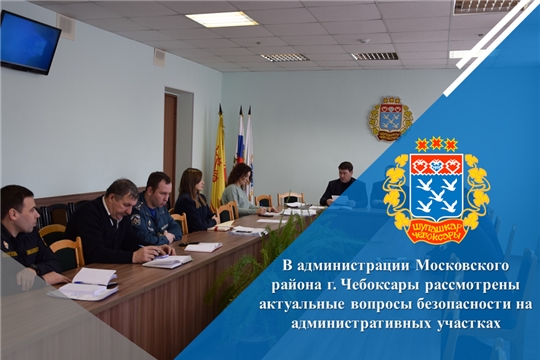 В администрации Московского района г. Чебоксары рассмотрены актуальные вопросы безопасности на административных участках
