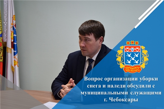 Вопрос организации уборки снега и наледи обсудили с муниципальными служащими г. Чебоксары