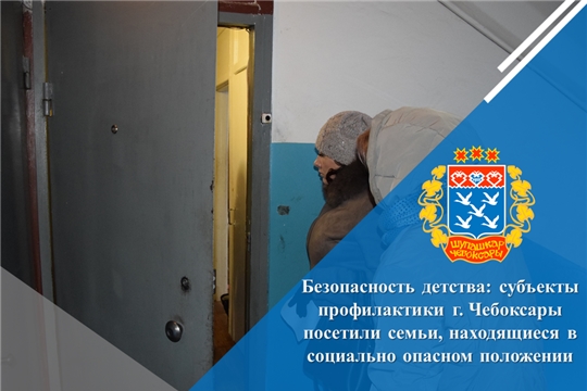 Безопасность детства: субъекты профилактики г. Чебоксары посетили семьи, находящиеся в социально опасном положении