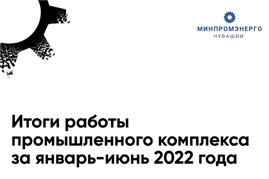 Итоги работы промышленного комплекса за январь-июнь 2022 года
