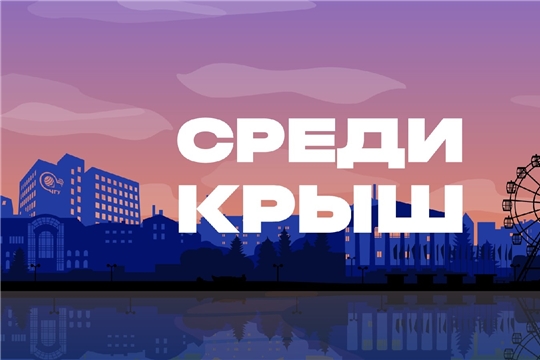 Летний сезон в Чебоксарах будет наполнен студенческим ток-шоу «Среди крыш»