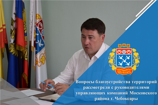 Вопросы благоустройства территорий рассмотрели с руководителями управляющих компаний Московского района г. Чебоксары