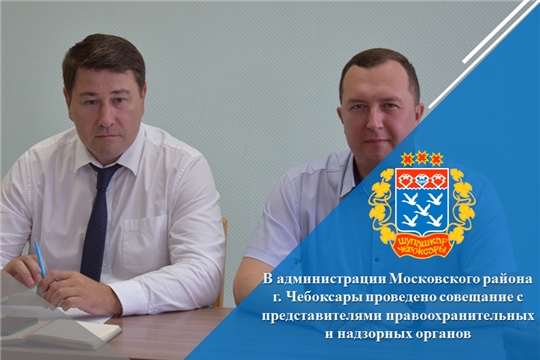 В администрации Московского района г. Чебоксары проведено совещание с представителями правоохранительных и надзорных органов