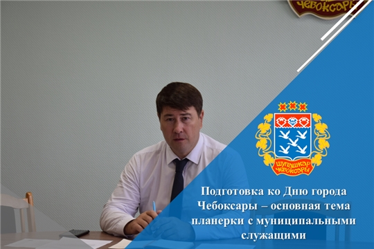 Подготовка ко Дню города Чебоксары – основная тема планерки с муниципальными служащими