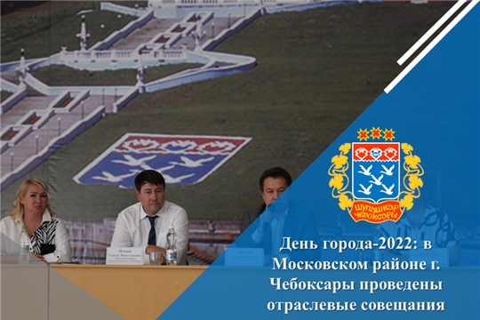 День города-2022: в Московском районе г. Чебоксары проведены отраслевые совещания