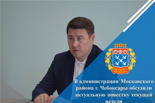 В администрации Московского района г. Чебоксары обсудили актуальную повестку текущей недели