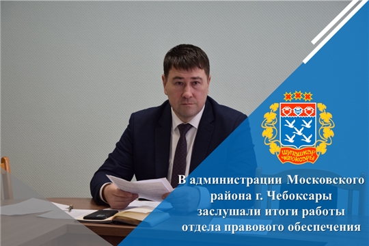 В администрации Московского района г. Чебоксары заслушали итоги работы отдела правового обеспечения