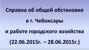 Об общей обстановке в Чебоксарах и работе городского хозяйства за период с 22 по 28 июня