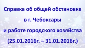 Об общей обстановке в  г. Чебоксары и работе городского хозяйства с 25 по 31 января 2016 г.