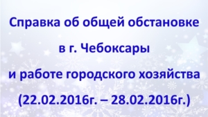 Об общей обстановке в г. Чебоксары и работе городского хозяйства за период с 22 по 28 февраля 2016г.