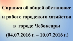 Об общей обстановке в  г. Чебоксары и работе городского хозяйства за период с 4 по 10 июля 2016 г.