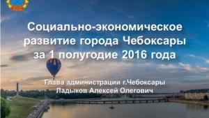 Слайды к отчету главы администрации Алексея Ладыкова по итогам социально-экономического развития г. Чебоксары за 1 полугодие 2016 года