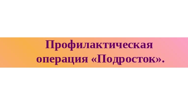 С 3 по 13 июля 2017 года проводится I этап комплексной оперативно-профилактической операции «Подросток»