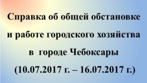 Об общей обстановке в  г. Чебоксары и работе городского хозяйства за период с 10 по 16 июля 2017 г.