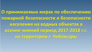 О мерах по обеспечению пожарной безопасности на территории города Чебоксары в осенне-зимний период 2017/2018 годов