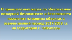 О мерах по обеспечению пожарной безопасности на территории города Чебоксары в осенне-зимний период 2017/2018 годов