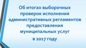 Об итогах выборочных проверок исполнения административных регламентов предоставления муниципальных услуг в 2017 году