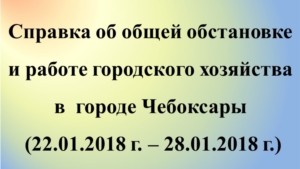 Об общей обстановке и работе городского хозяйства в городе Чебоксары (22.01.2018 - 28.01.2018 г.)