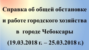 Об общей обстановке в г. Чебоксары и работе городского хозяйства  за период с 19.03.2018 по 25.03.2018 г.