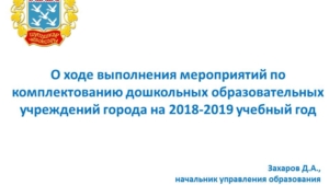 О ходе выполнения мероприятий по комплектованию дошкольных образовательных учреждений города на 2018-2019 учебный год