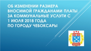 Об изменении размера платы граждан за коммунальные услуги с 1 июля 2018 года