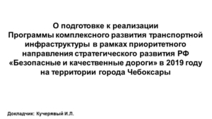 О подготовке к реализации Программы комплексного развития транспортной инфраструктуры в рамках приоритетного направления стратегического развития РФ «Безопасные и качественные дороги» в 2019 году на территории города Чебоксары