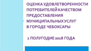 Оценка удовлетворенности потребителей качеством муниципальных услуг в городе Чебоксары в 1 полугодии 2018 года