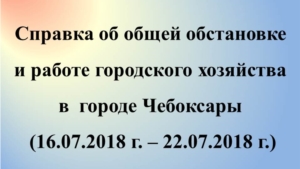 Об общей обстановке и работе городского хозяйства в  городе Чебоксары  (16.07.2018 г. – 22.07.2018 г.)