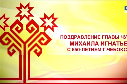 Поздравление Главы Чувашской Республики с 550-летием г.Чебоксары  Поделиться