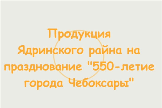Продукция Ядринского района на празднование "550-летие города Чебоксары"